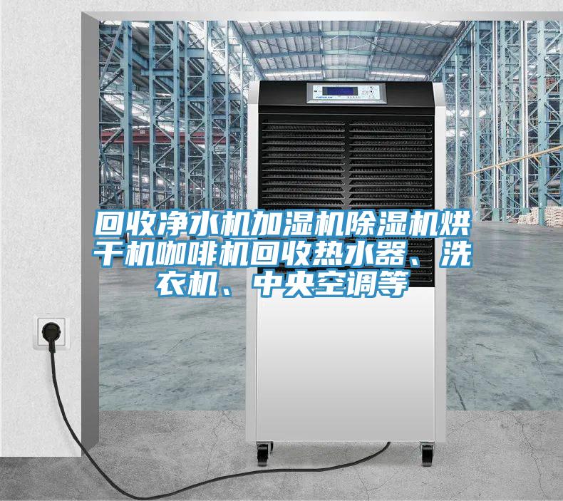 回收净水机加湿机除湿机烘干机咖啡机回收热水器、洗衣机、中央空调等