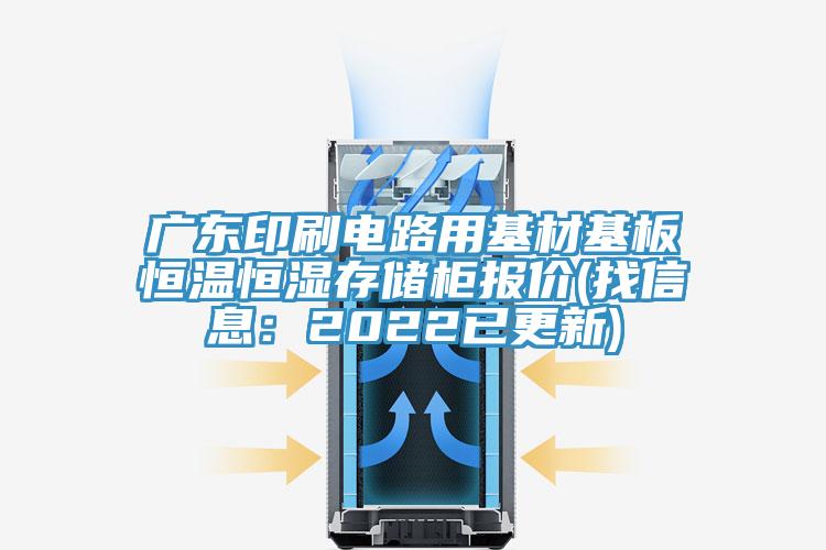 广东印刷电路用基材基板恒温恒湿存储柜报价(找信息：2022已更新)