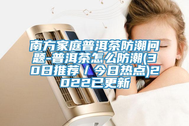 南方家庭普洱茶防潮问题-普洱茶怎么防潮(30日推荐／今日热点)2022已更新