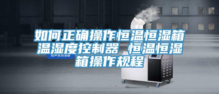 如何正确操作恒温恒湿箱温湿度控制器 恒温恒湿箱操作规程
