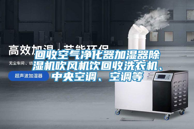 回收空气净化器加湿器除湿机吹风机饮回收洗衣机、中央空调、空调等