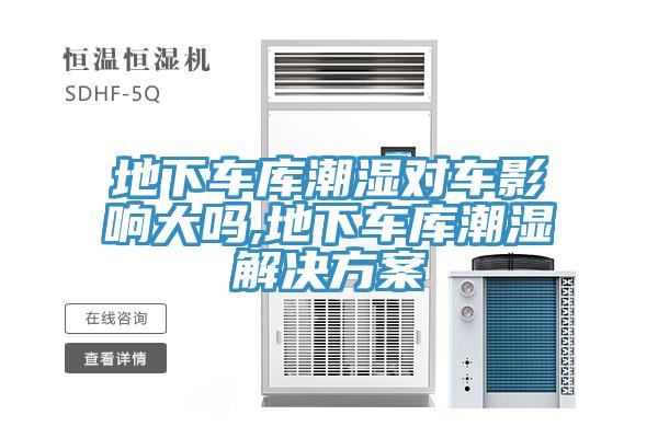 地下车库潮湿对车影响大吗,地下车库潮湿解决方案