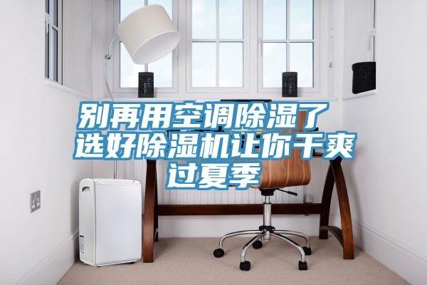 别再用空调除湿了 选好除湿机让你干爽过夏季