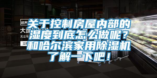 关于控制房屋内部的湿度到底怎么做呢？和哈尔滨家用除湿机了解一下吧！