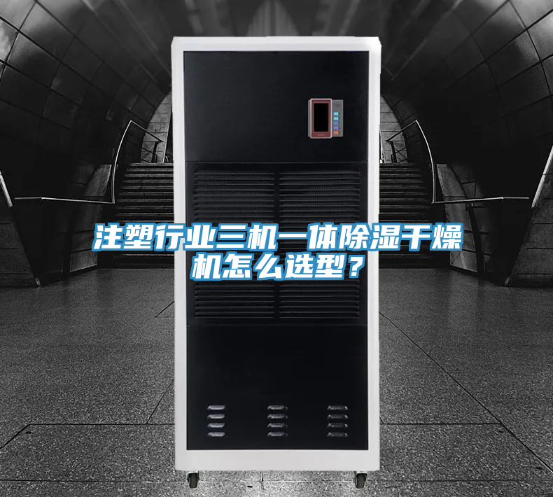 注塑行业三机一体除湿干燥机怎么选型？