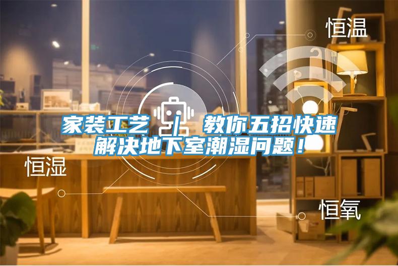 家装工艺 ｜ 教你五招快速解决地下室潮湿问题！