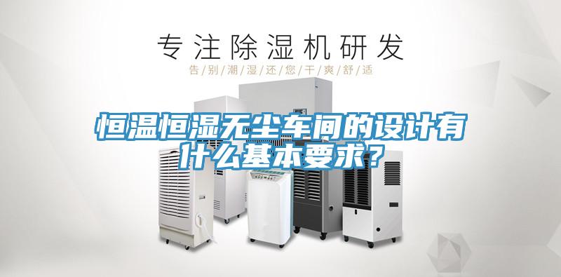 恒温恒湿无尘车间的设计有什么基本要求？
