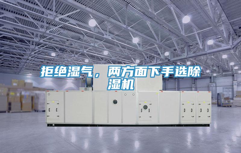 拒绝湿气，两方面下手选除湿机
