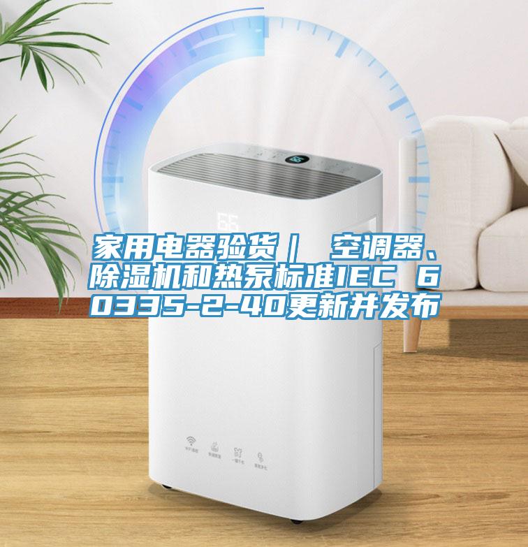 家用电器验货｜ 空调器、除湿机和热泵标准IEC 60335-2-40更新并发布