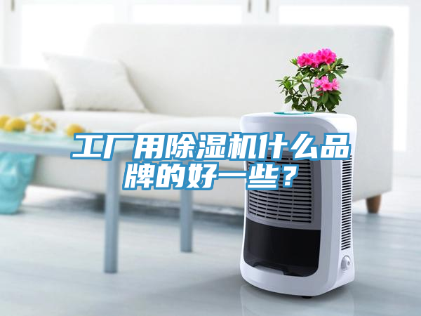 工厂用除湿机什么品牌的好一些？