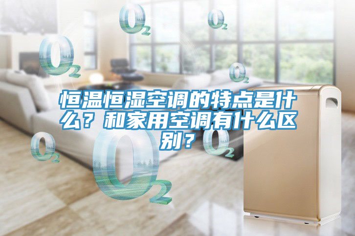 恒温恒湿空调的特点是什么？和家用空调有什么区别？