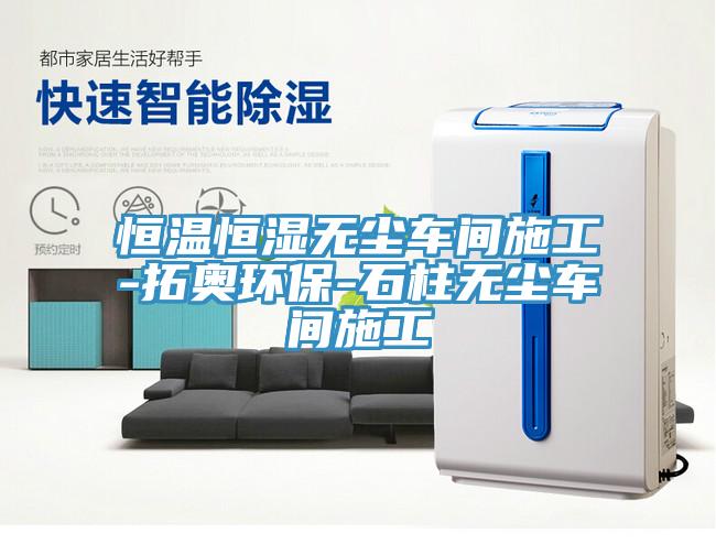 恒温恒湿无尘车间施工-拓奥环保-石柱无尘车间施工