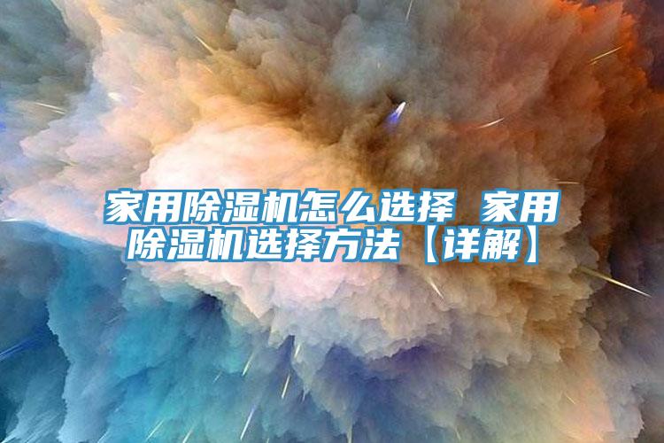 家用除湿机怎么选择 家用除湿机选择方法【详解】
