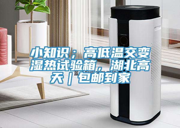 小知识；高低温交变湿热试验箱，湖北高天｜包邮到家