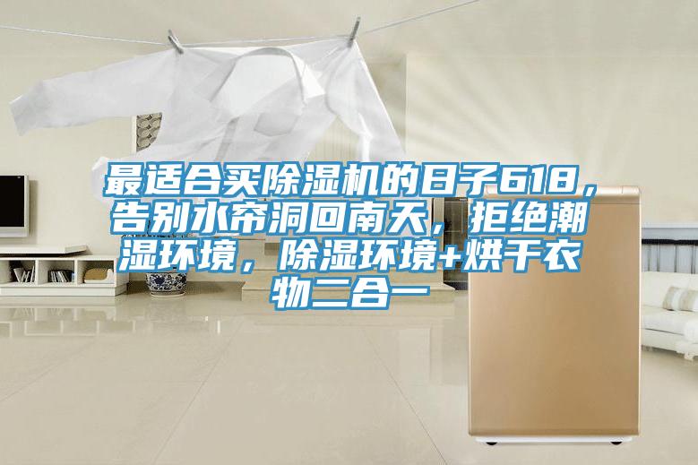 最适合买除湿机的日子618，告别水帘洞回南天，拒绝潮湿环境，除湿环境+烘干衣物二合一