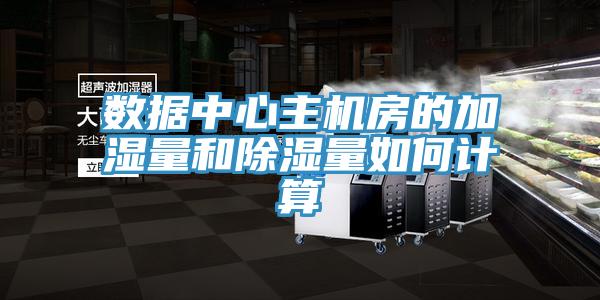 数据中心主机房的加湿量和除湿量如何计算