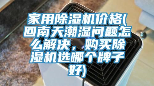 家用除湿机价格(回南天潮湿问题怎么解决，购买除湿机选哪个牌子好)