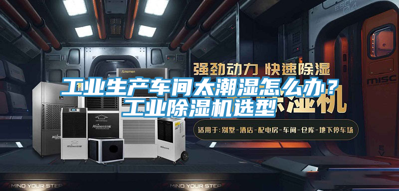 工业生产车间太潮湿怎么办？工业除湿机选型