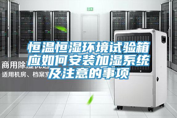 恒温恒湿环境试验箱应如何安装加湿系统及注意的事项