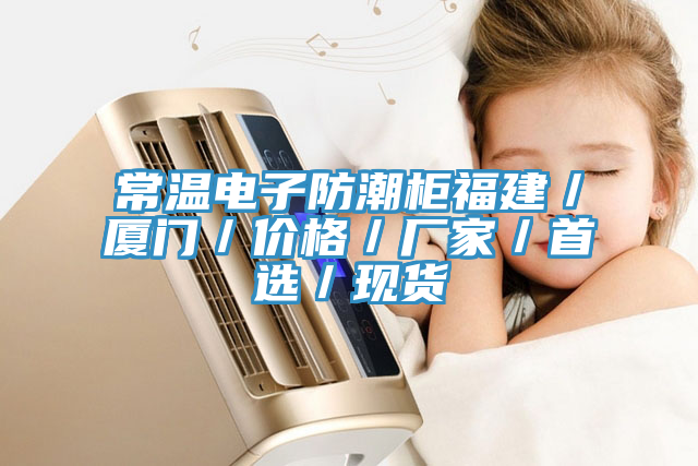常温电子防潮柜福建／厦门／价格／厂家／首选／现货