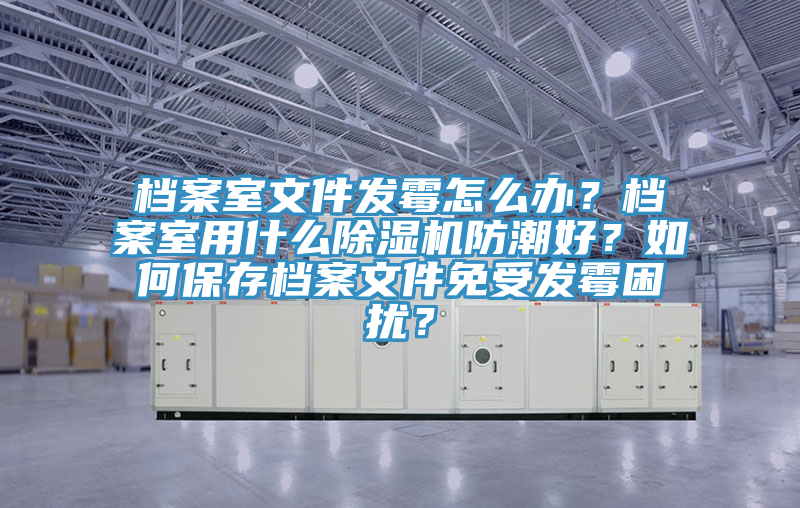 档案室文件发霉怎么办？档案室用什么除湿机防潮好？如何保存档案文件免受发霉困扰？