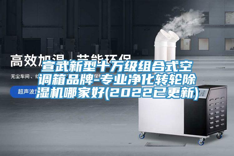 宣武新型十万级组合式空调箱品牌-专业净化转轮除湿机哪家好(2022已更新)