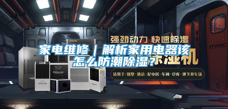 家电维修｜解析家用电器该怎么防潮除湿？