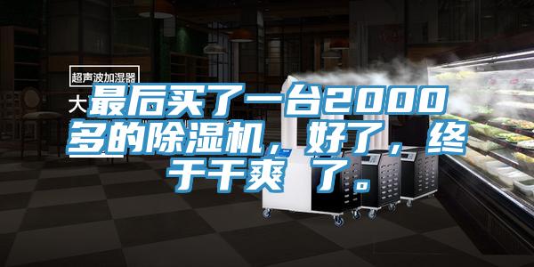 最后买了一台2000多的除湿机，好了，终于干爽 了。