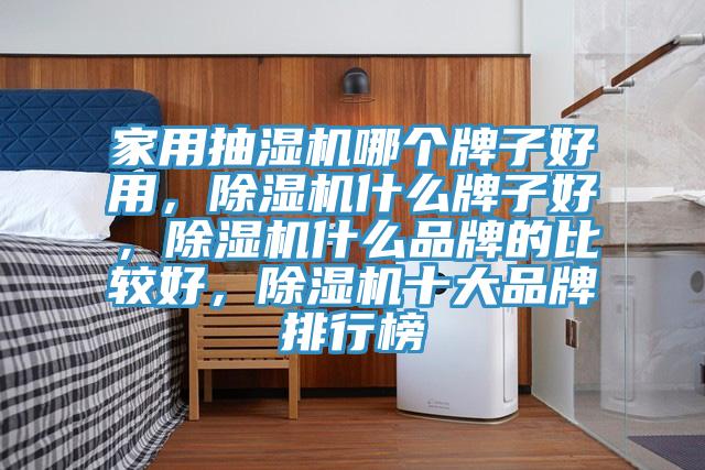 家用抽湿机哪个牌子好用，除湿机什么牌子好，除湿机什么品牌的比较好，除湿机十大品牌排行榜