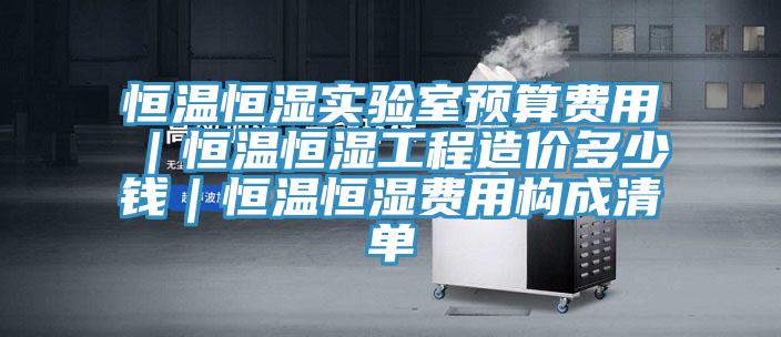 恒温恒湿实验室预算费用｜恒温恒湿工程造价多少钱｜恒温恒湿费用构成清单