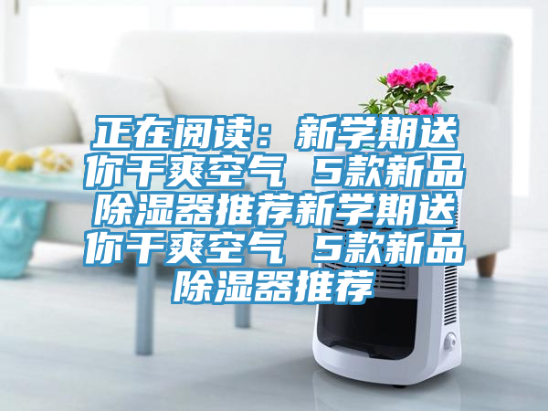 正在阅读：新学期送你干爽空气 5款新品除湿器推荐新学期送你干爽空气 5款新品除湿器推荐