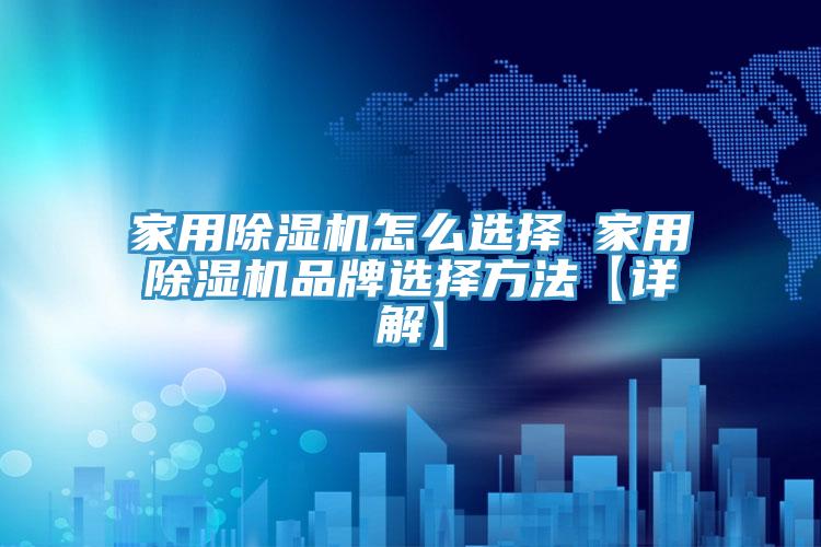 家用除湿机怎么选择 家用除湿机品牌选择方法【详解】