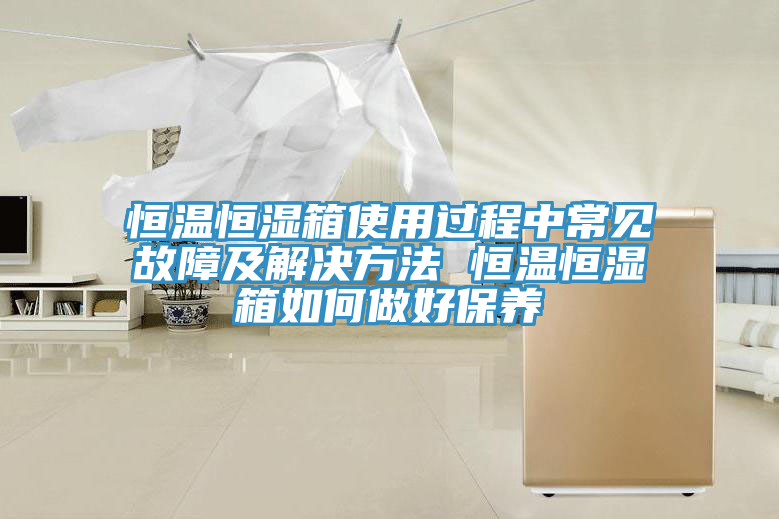 恒温恒湿箱使用过程中常见故障及解决方法 恒温恒湿箱如何做好保养
