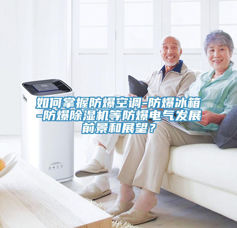 如何掌握防爆空调-防爆冰箱-防爆除湿机等防爆电气发展前景和展望？