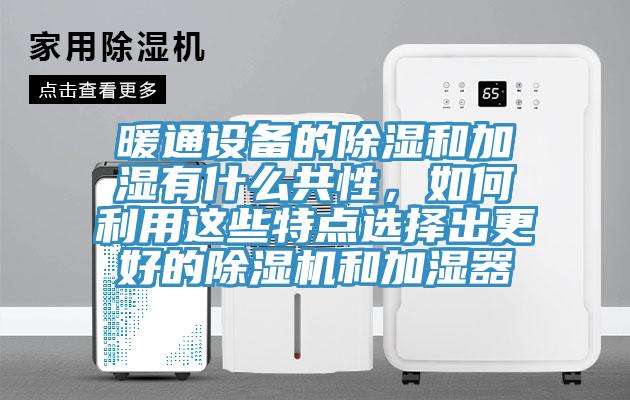 暖通设备的除湿和加湿有什么共性，如何利用这些特点选择出更好的除湿机和加湿器