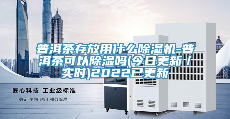 普洱茶存放用什么除湿机-普洱茶可以除湿吗(今日更新／实时)2022已更新