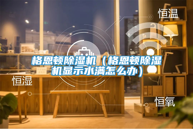 格恩顿除湿机（格恩顿除湿机显示水满怎么办）
