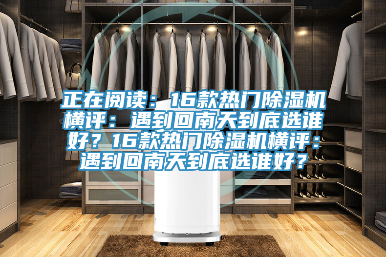 正在阅读：16款热门除湿机横评：遇到回南天到底选谁好？16款热门除湿机横评：遇到回南天到底选谁好？