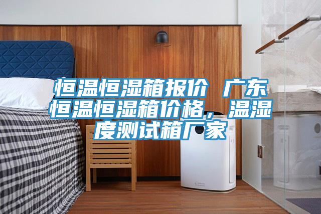 恒温恒湿箱报价 广东恒温恒湿箱价格，温湿度测试箱厂家