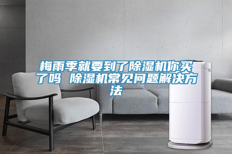 梅雨季就要到了除湿机你买了吗 除湿机常见问题解决方法