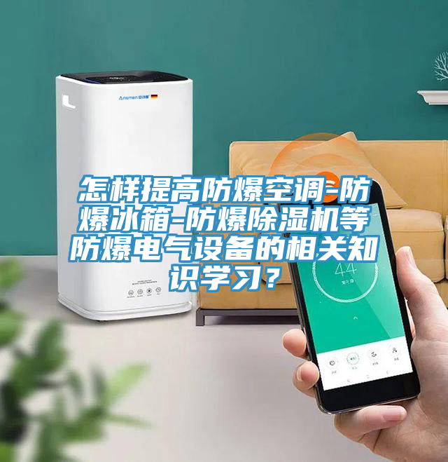 怎样提高防爆空调-防爆冰箱-防爆除湿机等防爆电气设备的相关知识学习？