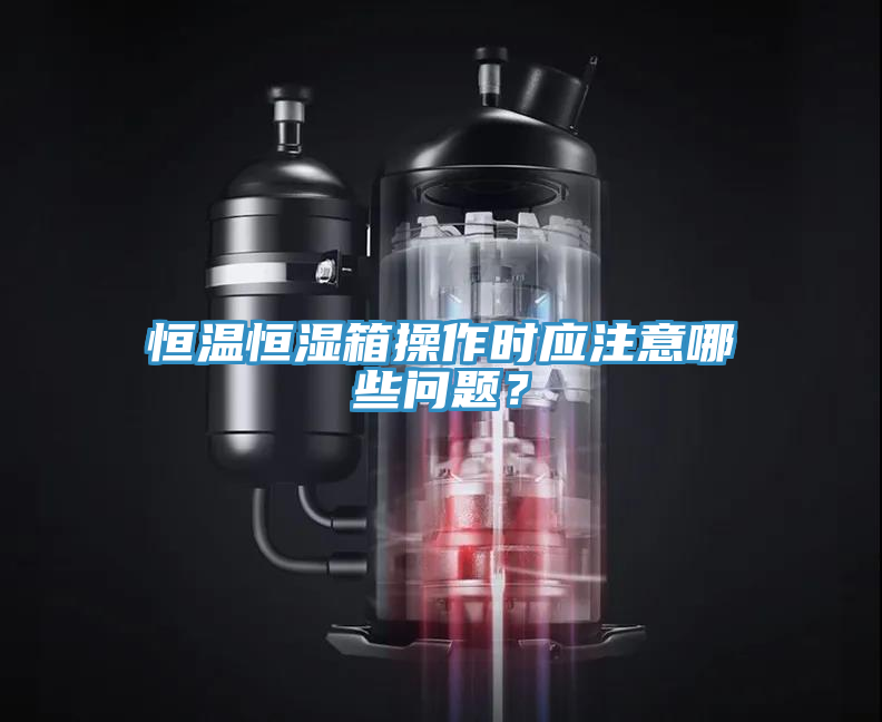 恒温恒湿箱操作时应注意哪些问题？