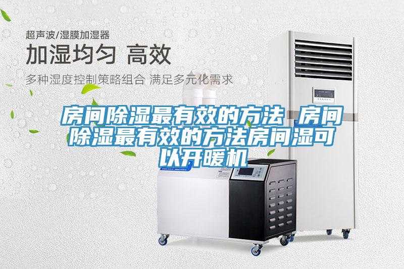 房间除湿最有效的方法 房间除湿最有效的方法房间湿可以开暖机