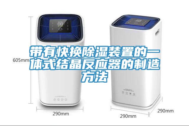 带有快换除湿装置的一体式结晶反应器的制造方法
