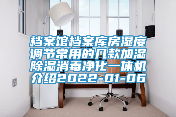 档案馆档案库房湿度调节常用的几款加湿除湿消毒净化一体机介绍2022-01-06