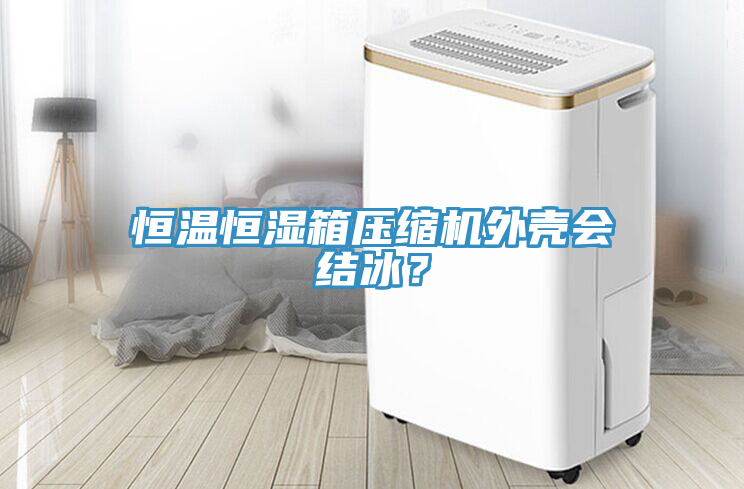 恒温恒湿箱压缩机外壳会结冰？