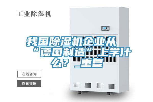 我国除湿机企业从“德国制造”上学什么？_重复