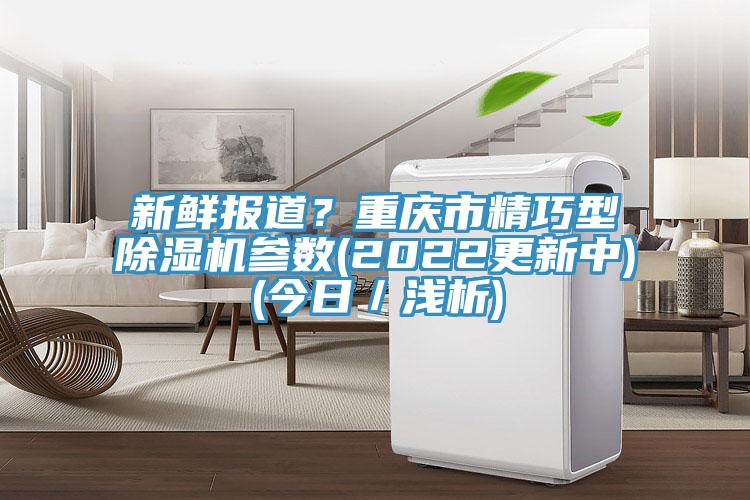 新鲜报道？重庆市精巧型除湿机参数(2022更新中)(今日／浅析)