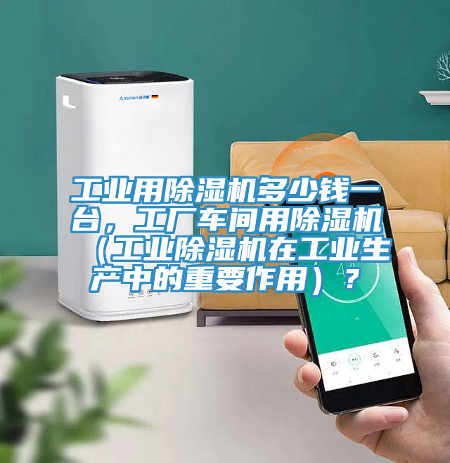 工业用除湿机多少钱一台，工厂车间用除湿机（工业除湿机在工业生产中的重要作用）？