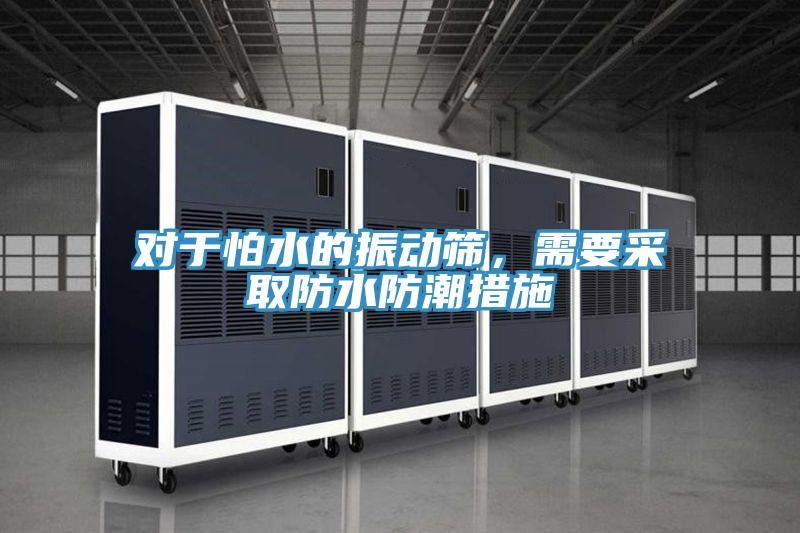 对于怕水的振动筛，需要采取防水防潮措施